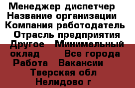 Менеджер-диспетчер › Название организации ­ Компания-работодатель › Отрасль предприятия ­ Другое › Минимальный оклад ­ 1 - Все города Работа » Вакансии   . Тверская обл.,Нелидово г.